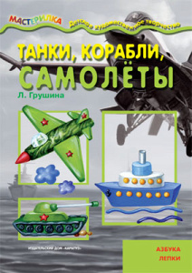 Мастерилка. Танки, корабли, самолёты. Азбука лепки (для детей 5-7 лет)