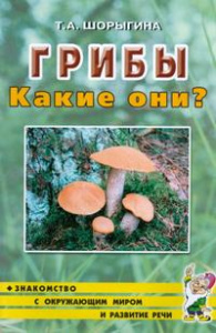 Грибы. Какие они? авт:Шорыгина Т.А.