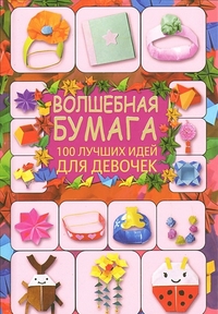 Волшебная бумага. 100 лучших идей для девочек