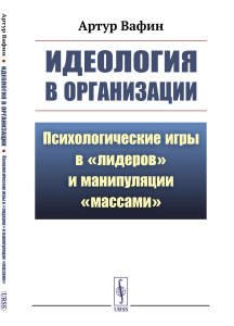 ИДЕОЛОГИЯ В ОРГАНИЗАЦИИ: Психологические ИГРЫ В /ЛИДЕРОВ/ и манипуляции /массами/