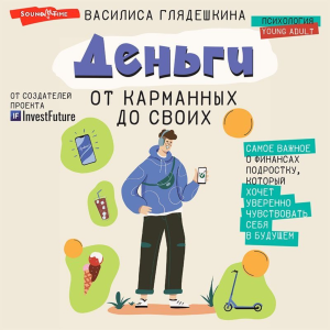 Деньги: от карманных до своих. Самое важное о финансах подростку, который хочет уверенно чувствовать