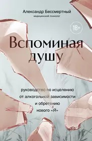 Вспоминая душу. Руководство по исцелению от алкогольной зависимости и обретению нового /Я/
